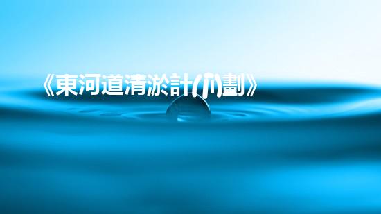《東河道清淤計(jì)劃》：科學(xué)規(guī)劃，精準(zhǔn)施工，確保清淤效果，提高防洪能力。